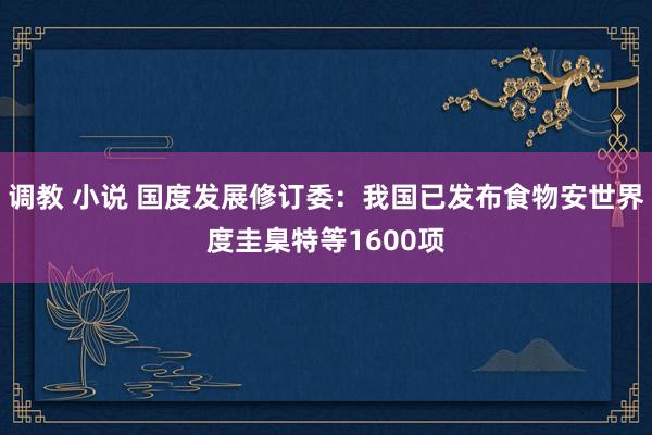 调教 小说 国度发展修订委：我国已发布食物安世界度圭臬特等1600项