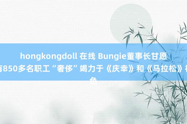 hongkongdoll 在线 Bungie董事长甘愿仍有850多名职工“奢侈”竭力于《庆幸》和《马拉松》神色