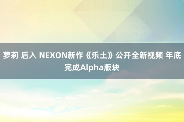 萝莉 后入 NEXON新作《乐土》公开全新视频 年底完成Alpha版块