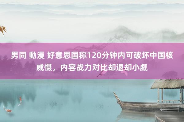 男同 動漫 好意思国称120分钟内可破坏中国核威慑，内容战力对比却退却小觑