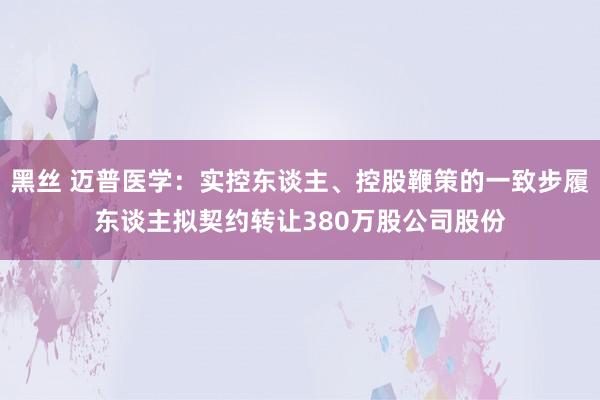 黑丝 迈普医学：实控东谈主、控股鞭策的一致步履东谈主拟契约转让380万股公司股份