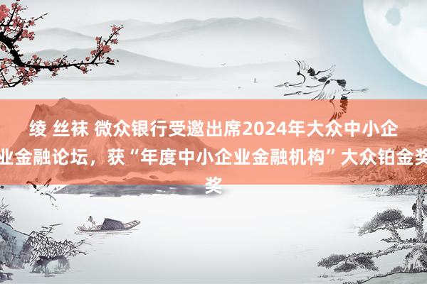 绫 丝袜 微众银行受邀出席2024年大众中小企业金融论坛，获“年度中小企业金融机构”大众铂金奖