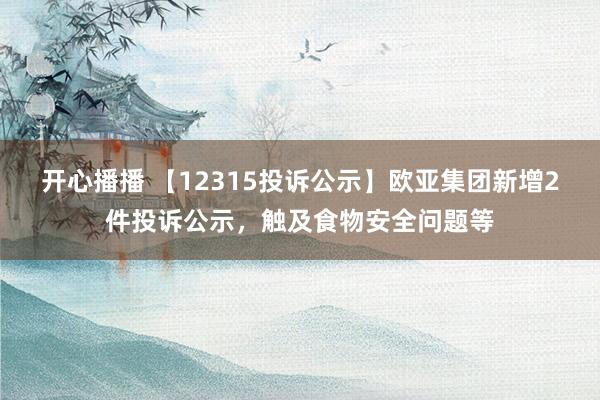 开心播播 【12315投诉公示】欧亚集团新增2件投诉公示，触及食物安全问题等