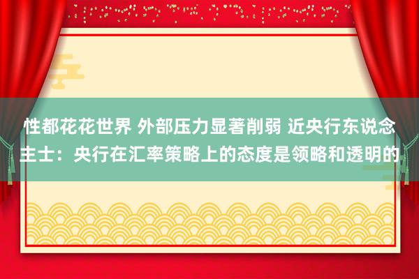 性都花花世界 外部压力显著削弱 近央行东说念主士：央行在汇率策略上的态度是领略和透明的