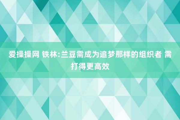 爱操操网 铁林:兰豆需成为追梦那样的组织者 需打得更高效