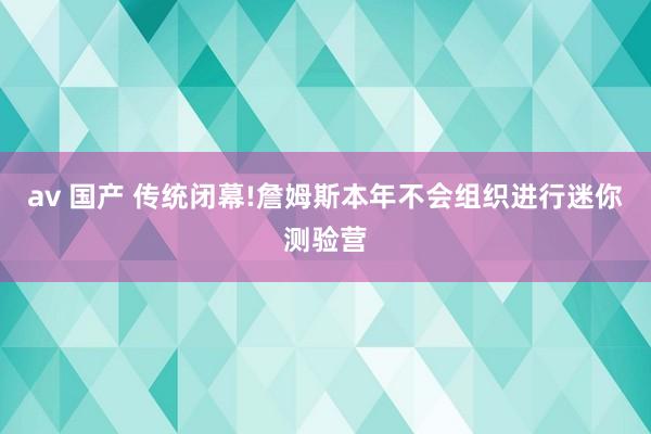 av 国产 传统闭幕!詹姆斯本年不会组织进行迷你测验营