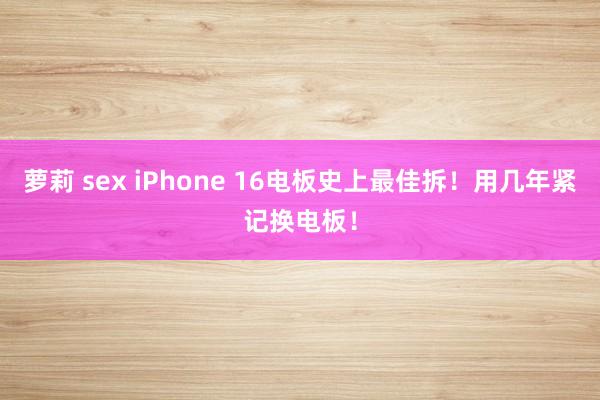 萝莉 sex iPhone 16电板史上最佳拆！用几年紧记换电板！