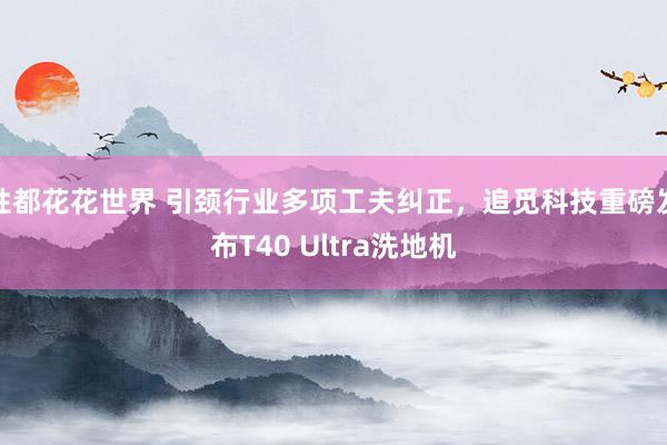 性都花花世界 引颈行业多项工夫纠正，追觅科技重磅发布T40 Ultra洗地机