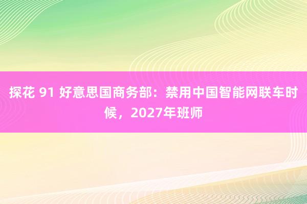 探花 91 好意思国商务部：禁用中国智能网联车时候，2027年班师