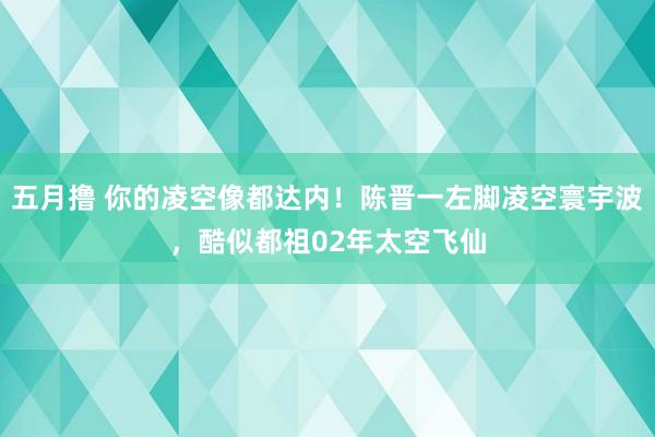 五月撸 你的凌空像都达内！陈晋一左脚凌空寰宇波，酷似都祖02年太空飞仙