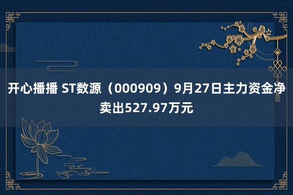 开心播播 ST数源（000909）9月27日主力资金净卖出527.97万元