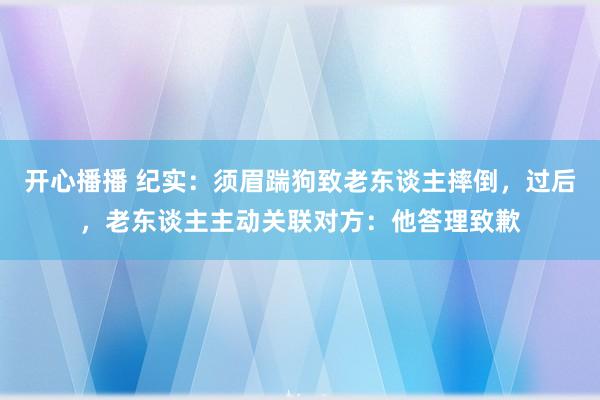 开心播播 纪实：须眉踹狗致老东谈主摔倒，过后，老东谈主主动关联对方：他答理致歉