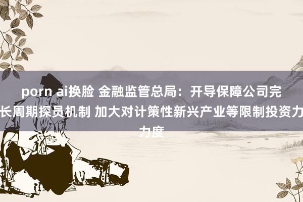 porn ai换脸 金融监管总局：开导保障公司完善长周期探员机制 加大对计策性新兴产业等限制投资力度