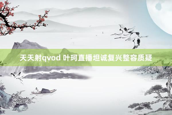 天天射qvod 叶珂直播坦诚复兴整容质疑