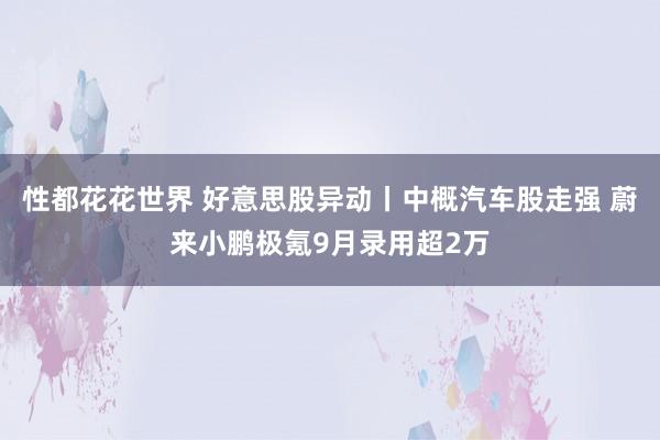 性都花花世界 好意思股异动丨中概汽车股走强 蔚来小鹏极氪9月录用超2万