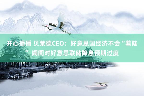 开心播播 贝莱德CEO：好意思国经济不会“着陆” 阛阓对好意思联储降息预期过度