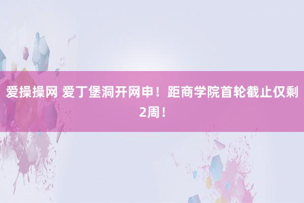 爱操操网 爱丁堡洞开网申！距商学院首轮截止仅剩2周！