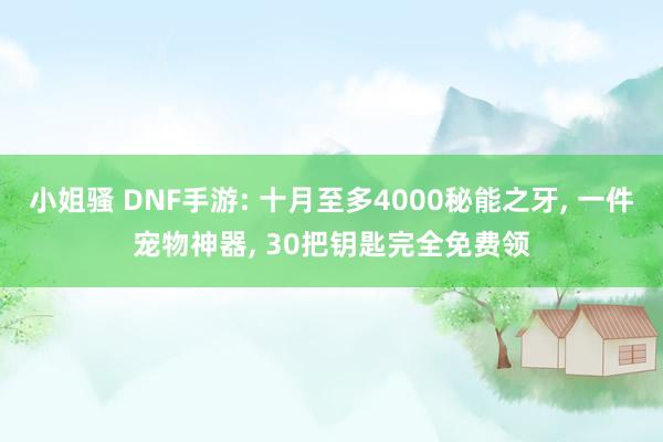 小姐骚 DNF手游: 十月至多4000秘能之牙， 一件宠物神器， 30把钥匙完全免费领