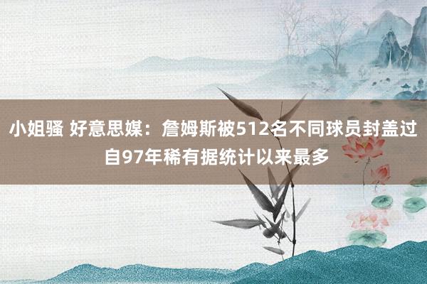 小姐骚 好意思媒：詹姆斯被512名不同球员封盖过 自97年稀有据统计以来最多