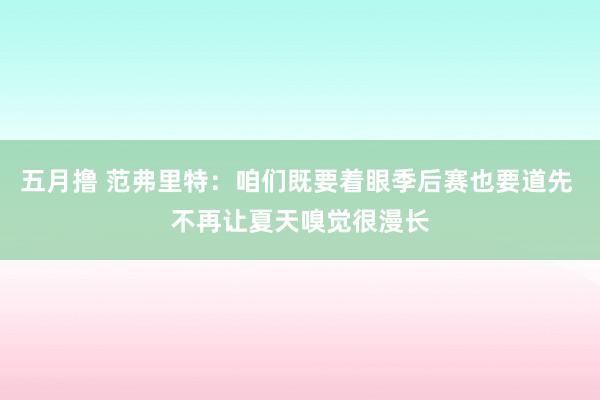 五月撸 范弗里特：咱们既要着眼季后赛也要道先 不再让夏天嗅觉很漫长