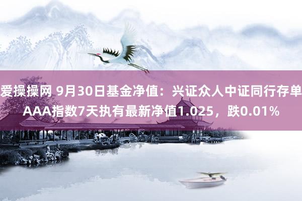 爱操操网 9月30日基金净值：兴证众人中证同行存单AAA指数7天执有最新净值1.025，跌0.01%