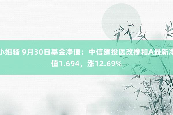 小姐骚 9月30日基金净值：中信建投医改搀和A最新净值1.694，涨12.69%