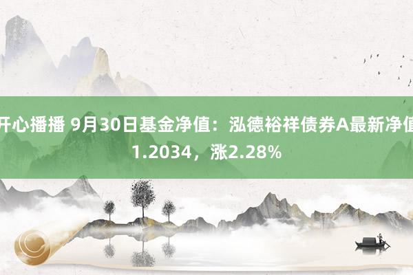 开心播播 9月30日基金净值：泓德裕祥债券A最新净值1.2034，涨2.28%