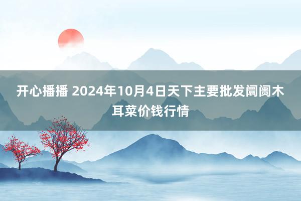 开心播播 2024年10月4日天下主要批发阛阓木耳菜价钱行情