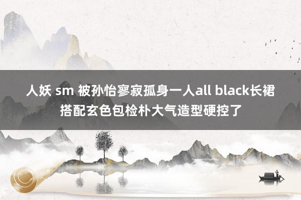 人妖 sm 被孙怡寥寂孤身一人all black长裙搭配玄色包检朴大气造型硬控了