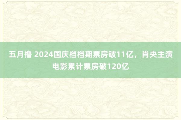 五月撸 2024国庆档档期票房破11亿，肖央主演电影累计票房破120亿