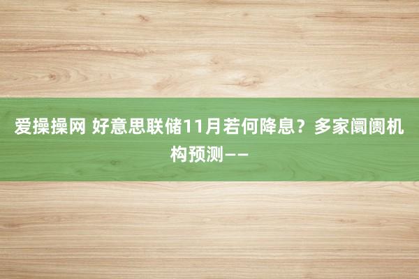 爱操操网 好意思联储11月若何降息？多家阛阓机构预测——