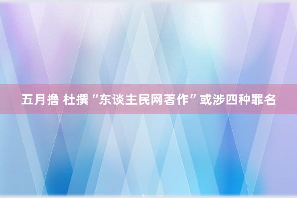 五月撸 杜撰“东谈主民网著作”或涉四种罪名