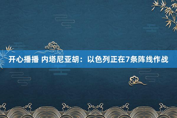 开心播播 内塔尼亚胡：以色列正在7条阵线作战