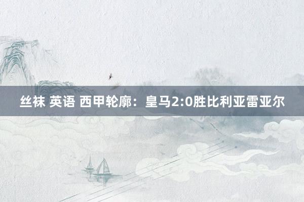 丝袜 英语 西甲轮廓：皇马2:0胜比利亚雷亚尔