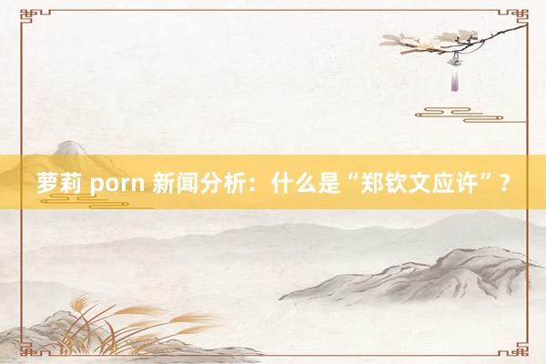 萝莉 porn 新闻分析：什么是“郑钦文应许”？