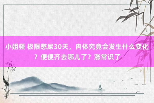 小姐骚 极限憋屎30天，肉体究竟会发生什么变化？便便齐去哪儿了？涨常识了