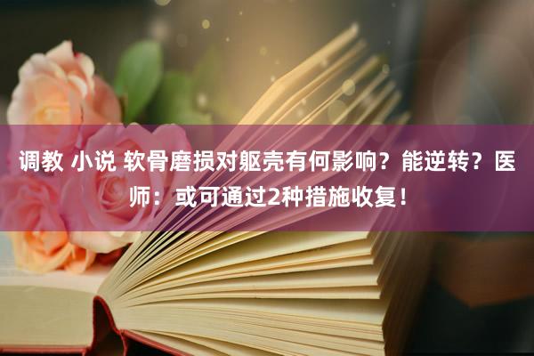 调教 小说 软骨磨损对躯壳有何影响？能逆转？医师：或可通过2种措施收复！