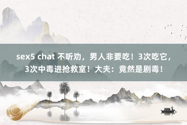 sex5 chat 不听劝，男人非要吃！3次吃它，3次中毒进抢救室！大夫：竟然是剧毒！