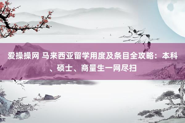 爱操操网 马来西亚留学用度及条目全攻略：本科、硕士、商量生一网尽扫