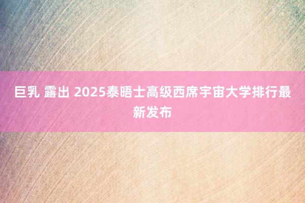 巨乳 露出 2025泰晤士高级西席宇宙大学排行最新发布