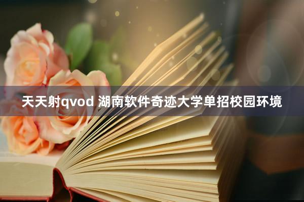 天天射qvod 湖南软件奇迹大学单招校园环境