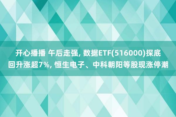 开心播播 午后走强， 数据ETF(516000)探底回升涨超7%， 恒生电子、中科朝阳等股现涨停潮