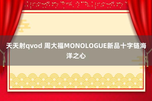 天天射qvod 周大福MONOLOGUE新品十字链海洋之心