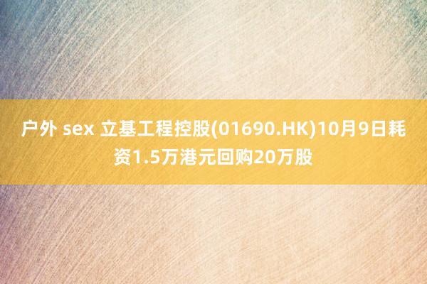 户外 sex 立基工程控股(01690.HK)10月9日耗资1.5万港元回购20万股