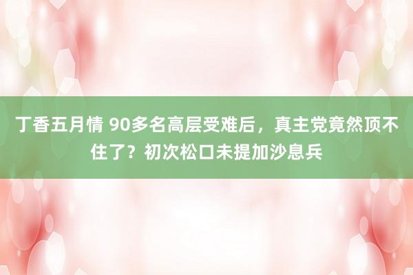 丁香五月情 90多名高层受难后，真主党竟然顶不住了？初次松口未提加沙息兵