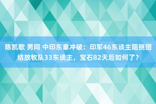 陈凯歌 男同 中印东章冲破：印军46东谈主阻挠团结放牧队33东谈主，宝石82天后如何了？