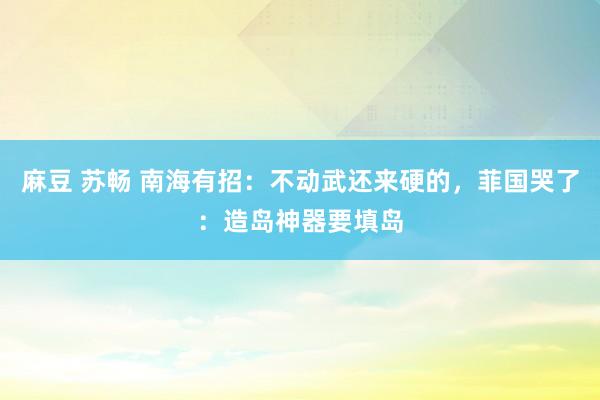 麻豆 苏畅 南海有招：不动武还来硬的，菲国哭了：造岛神器要填岛