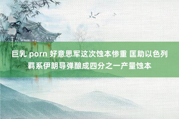 巨乳 porn 好意思军这次蚀本惨重 匡助以色列羁系伊朗导弹酿成四分之一产量蚀本