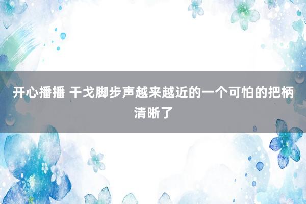 开心播播 干戈脚步声越来越近的一个可怕的把柄清晰了