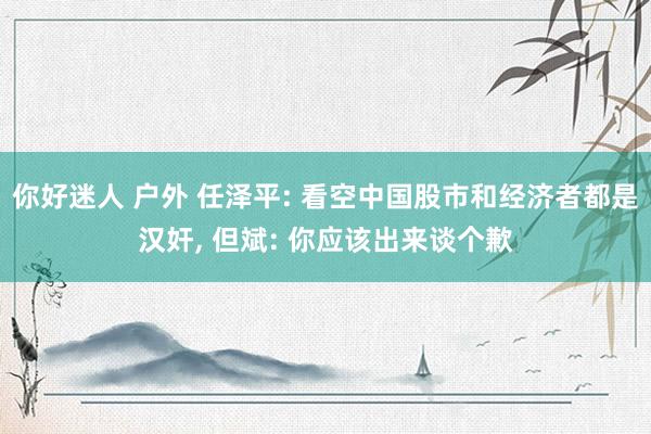 你好迷人 户外 任泽平: 看空中国股市和经济者都是汉奸， 但斌: 你应该出来谈个歉